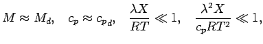 $\displaystyle M \approx M_{d}, \;\;\;
c_{p} \approx {c_{p}}_{d}, \;\;\;
\frac{ \lambda X }{R T } \ll 1, \;\;\;
\frac{ \lambda^{2} X }{ c_{p} R T^{2} } \ll 1,$