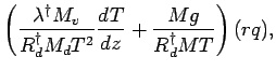 $\displaystyle \left(
\frac{ \lambda^{\dagger} M_{v} }{ R^{\dagger}_{d} M_{d} T^{2}} \DD{T}{z}
+ \frac{M g }{ R^{\dagger}_{d} M T}
\right) (r q) ,$