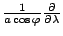$\frac{1}{a \cos \varphi} \DP{}{\lambda}$
