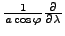 $\frac{1}{a \cos \varphi} \DP{}{\lambda}$