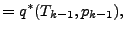 $\displaystyle = q^* (T_{k-1}, p_{k-1}),$