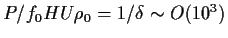 $P/f_0HU\rho_0 = 1/\delta \sim O(10^3)$