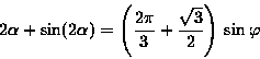 \begin{displaymath}2\alpha + \sin(2\alpha) =\left( \frac{2\pi}{3} + \frac{\sqrt{3}}{2} \right) \\\sin{\varphi}\end{displaymath}