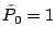 $\tilde{P}_0 = 1$